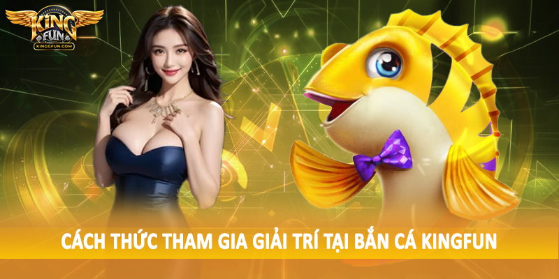 Cách thức tham gia giải trí tại bắn cá Kingfun