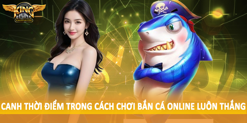 Cách Chơi Bắn Cá Online Luôn Thắng Cho Toàn Bộ Hội Viên Kingfun 4 Canh thời điểm trong cách chơi bắn cá online luôn thắng