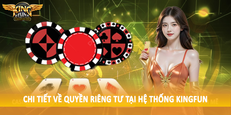 Quyền Riêng Tư Kingfun - Chính Sách Bảo Vệ Dữ Liệu Người Dùng 2 Chi tiết về quyền riêng tư tại hệ thống Kingfun