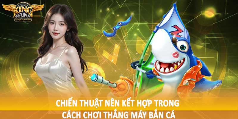 Cách Chơi Thắng Máy Bắn Cá - Hướng Dẫn Tường Tận Cho Hội Viên 5 Chiến thuật nên kết hợp trong cách chơi thắng máy bắn cá