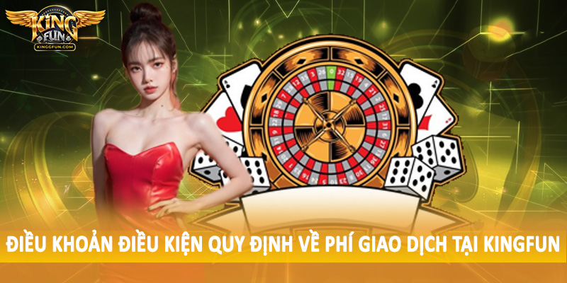 Điều Khoản Điều Kiện Kingfun - Bộ Quy Tắc Cần Nắm 2025 3 Điều khoản điều kiện quy định về phí giao dịch tại Kingfun