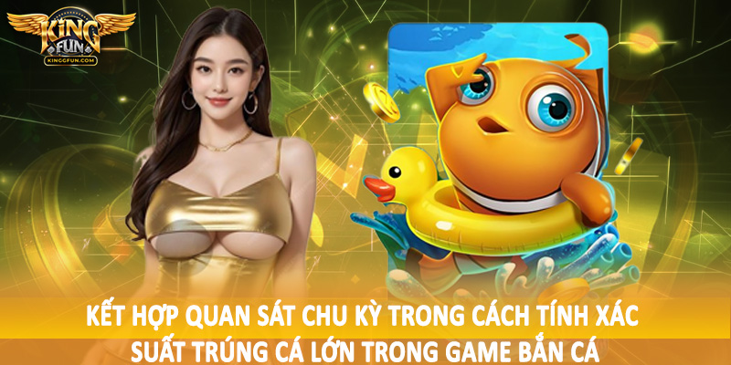Cách Tính Xác Suất Trúng Cá Lớn Trong Game Bắn Cá Kingfun 4 Kết hợp quan sát chu kỳ trong cách tính xác suất trúng cá lớn trong game bắn cá