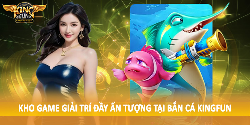 Kho game giải trí đầy ấn tượng tại bắn cá Kingfun