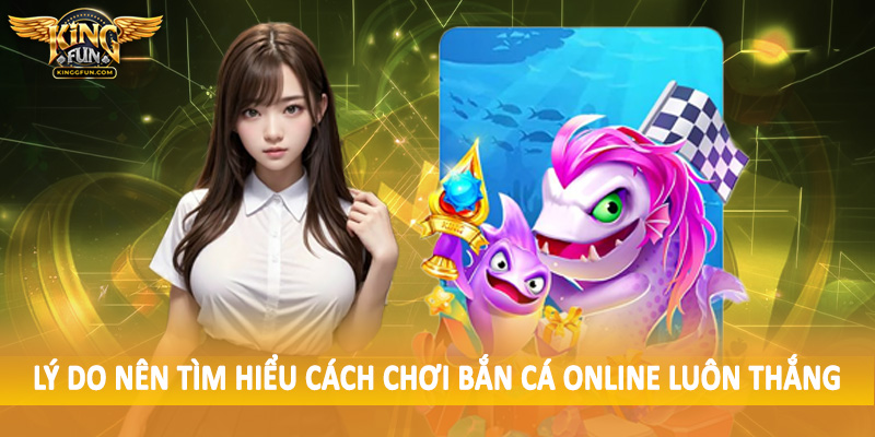 Cách Chơi Bắn Cá Online Luôn Thắng Cho Toàn Bộ Hội Viên Kingfun 2 Lý do nên tìm hiểu cách chơi bắn cá online luôn thắng