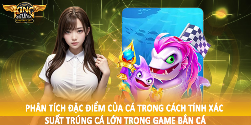 Cách Tính Xác Suất Trúng Cá Lớn Trong Game Bắn Cá Kingfun 3 Phân tích đặc điểm của cá trong cách tính xác suất trúng cá lớn trong game bắn cá