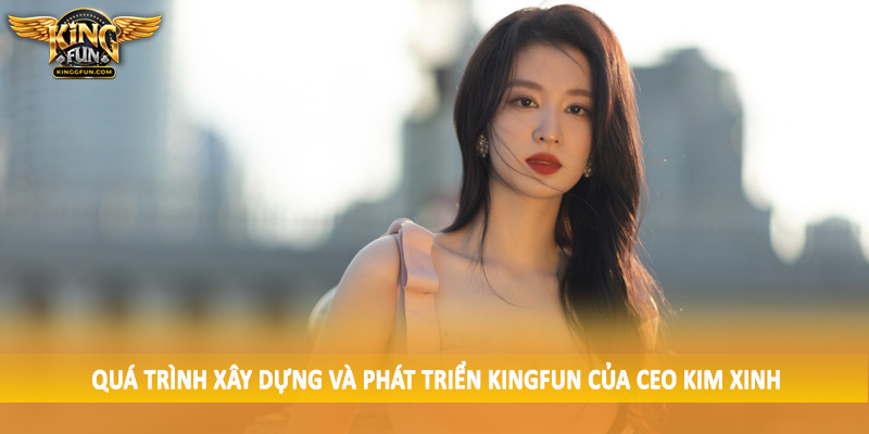 CEO Kim Xinh - Leader Tài Năng Của Sảnh Cược Uy Tín Kingfun 2 Quá trình xây dựng và phát triển Kingfun của CEO Kim Xinh