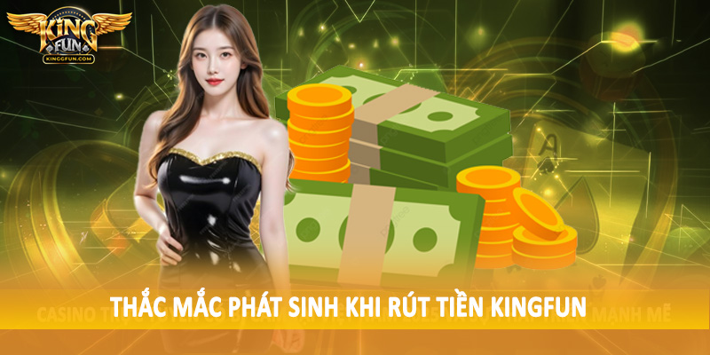 Rút Tiền Kingfun - Quy Trình Giao Dịch Chuyển Thưởng 2025 4 Thắc mắc phát sinh khi rút tiền Kingfun