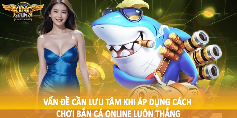 Cách Chơi Bắn Cá Online Luôn Thắng Cho Toàn Bộ Hội Viên Kingfun 5 Vấn đề cần lưu tâm khi áp dụng cách chơi bắn cá online luôn thắng