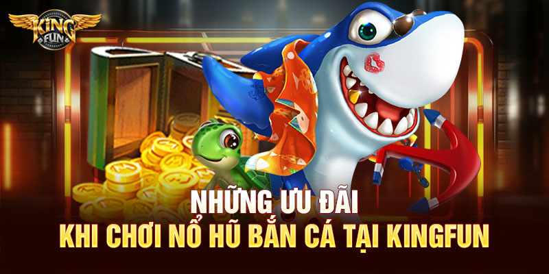 Những ưu đãi khi chơi nổ hũ bắn cá tại Kingfun
